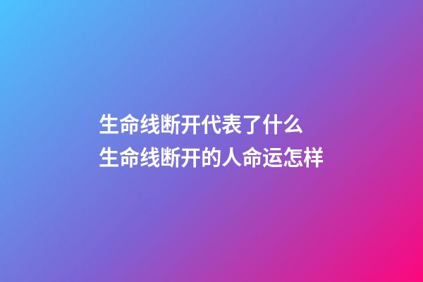 生命线断开代表了什么 生命线断开的人命运怎样